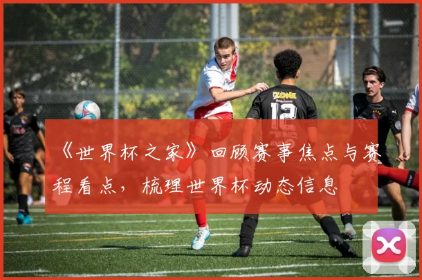 《世界杯之家》回顾赛事焦点与赛程看点，梳理世界杯动态信息