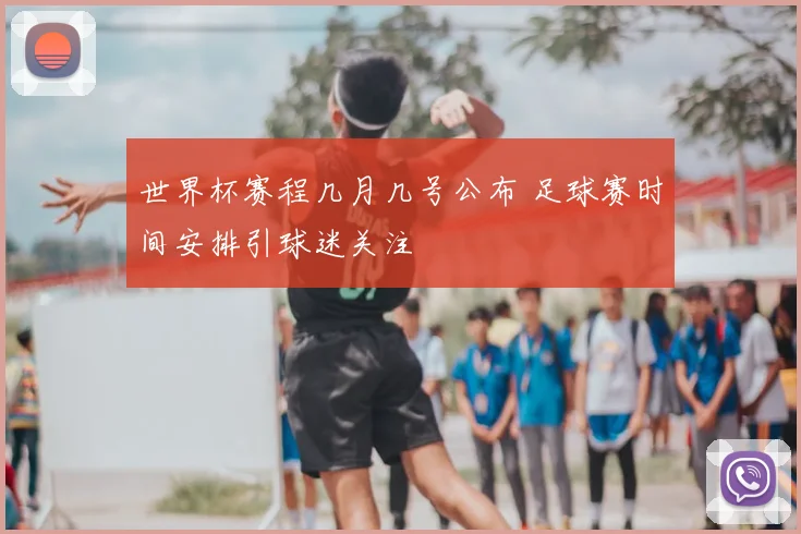 世界杯赛程几月几号公布 足球赛时间安排引球迷关注