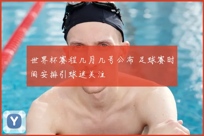 世界杯赛程几月几号公布 足球赛时间安排引球迷关注