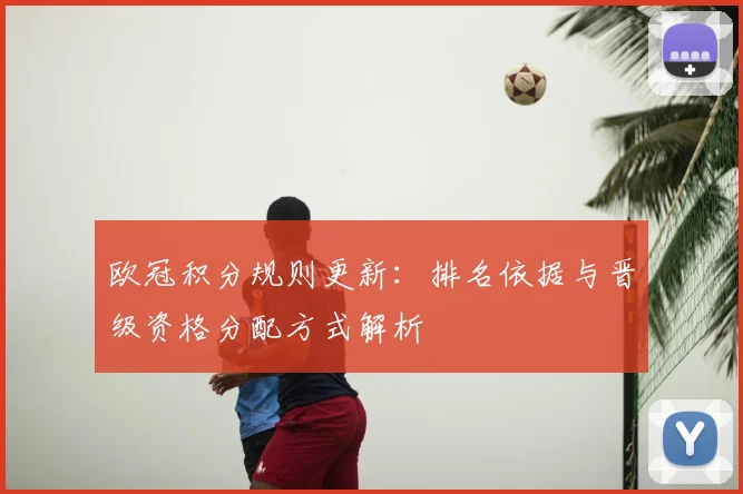 欧冠积分规则更新:排名依据与晋级资格分配方式解析
