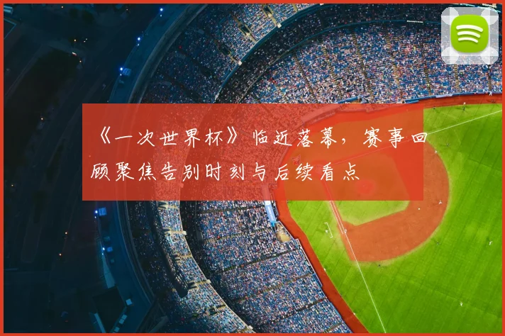 《一次世界杯》临近落幕，赛事回顾聚焦告别时刻与后续看点