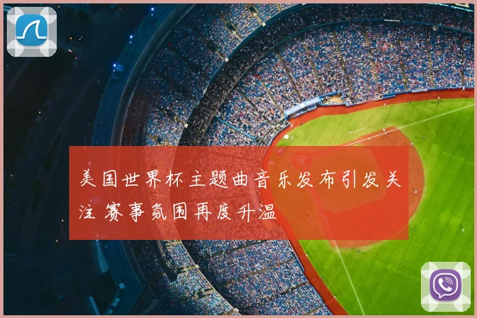 美国世界杯主题曲音乐发布引发关注 赛事氛围再度升温