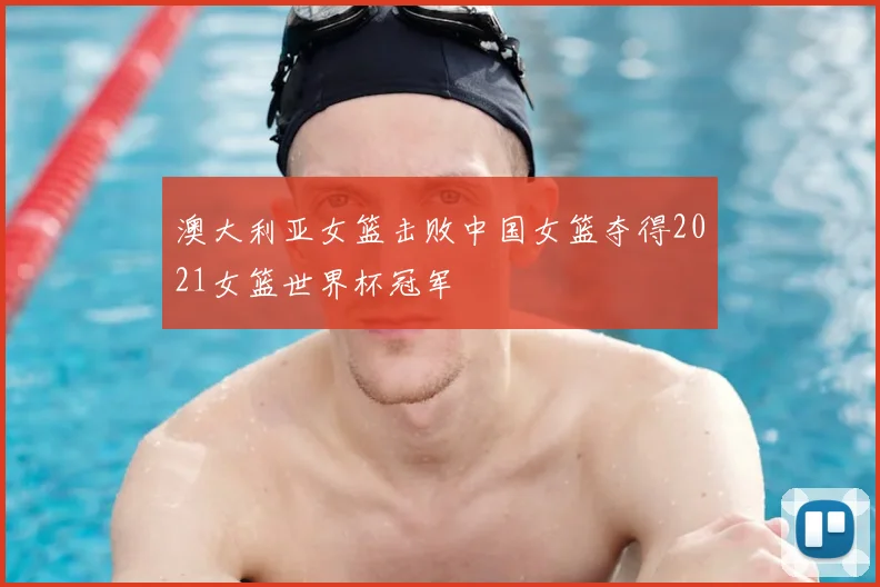 澳大利亚女篮击败中国女篮夺得2021女篮世界杯冠军